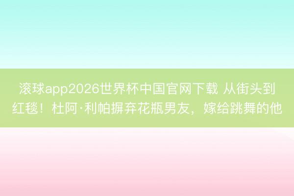 滚球app2026世界杯中国官网下载 从街头到红毯!杜阿·利帕摒弃花瓶男友,嫁给跳舞的他