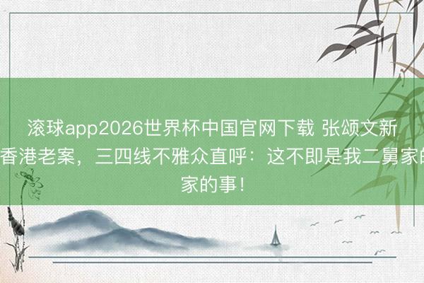 滚球app2026世界杯中国官网下载 张颂文新片讲香港老案，三四线不雅众直呼：这不即是我二舅家的事！