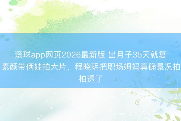滚球app网页2026最新版 出月子35天就复工!素颜带俩娃拍大片,程晓玥把职场姆妈真确景况拍透了