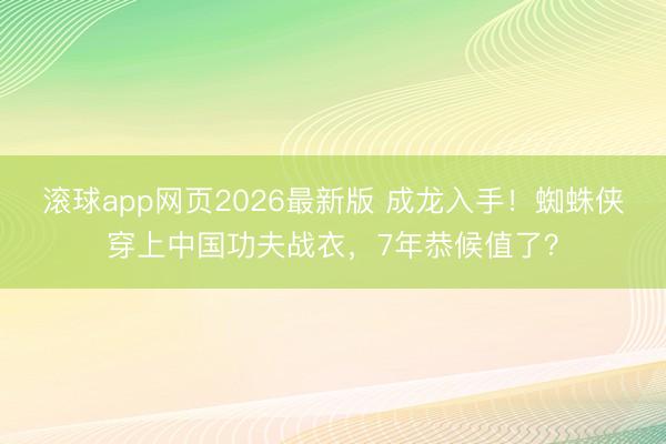 滚球app网页2026最新版 成龙入手！蜘蛛侠穿上中国功夫战衣，7年恭候值了？