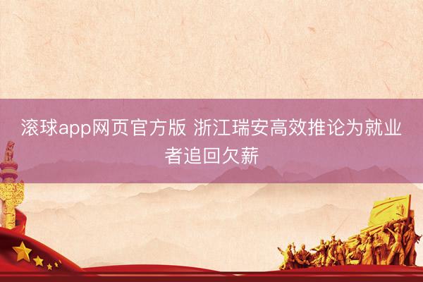滚球app网页官方版 浙江瑞安高效推论为就业者追回欠薪