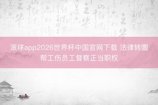 滚球app2026世界杯中国官网下载 法律转圜帮工伤员工督察正当职权