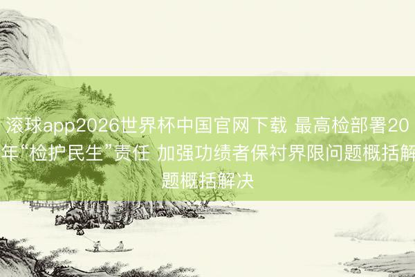 滚球app2026世界杯中国官网下载 最高检部署2026年“检护民生”责任 加强功绩者保衬界限问题概括解决