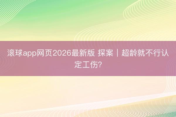 滚球app网页2026最新版 探案|超龄就不行认定工伤?