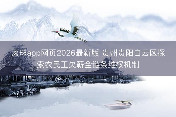 滚球app网页2026最新版 贵州贵阳白云区探索农民工欠薪全链条维权机制