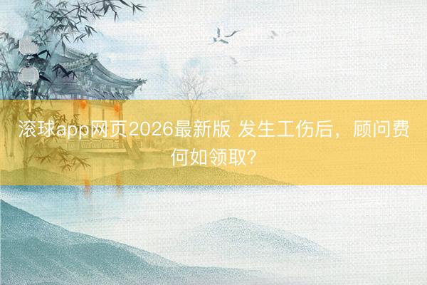 滚球app网页2026最新版 发生工伤后,顾问费何如领取?