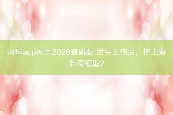 滚球app网页2026最新版 发生工伤后，护士费若何领取？