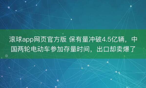 滚球app网页官方版 保有量冲破4.5亿辆,中国两轮电动车参加存量时间,出口却卖爆了