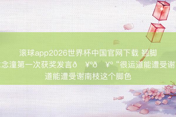 滚球app2026世界杯中国官网下载 翘脚够发话器的念念潼第一次获奖发言🥺🥺 “很运道能遭受谢南枝这个脚色