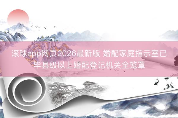 滚球app网页2026最新版 婚配家庭指示室已毕县级以上婚配登记机关全笼罩