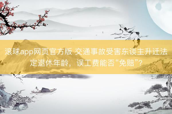 滚球app网页官方版 交通事故受害东谈主升迁法定退休年龄，误工费能否“免赔”？