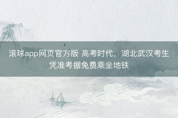 滚球app网页官方版 高考时代,湖北武汉考生凭准考据免费乘坐地铁