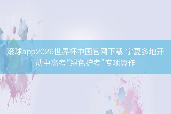滚球app2026世界杯中国官网下载 宁夏多地开动中高考“绿色护考”专项算作