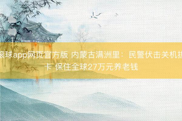 滚球app网页官方版 内蒙古满洲里:民警伏击关机拔卡 保住全球27万元养老钱
