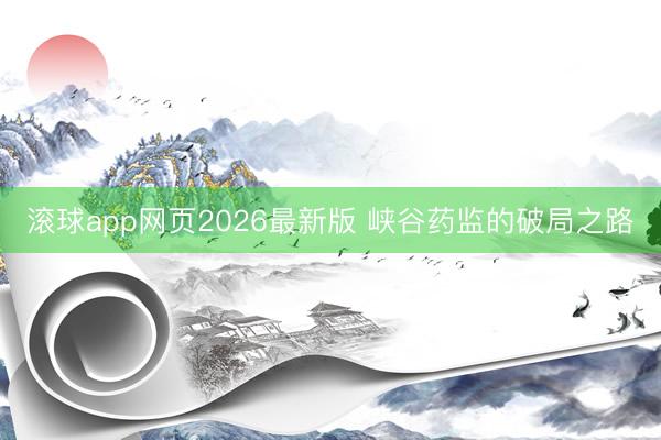 滚球app网页2026最新版 峡谷药监的破局之路