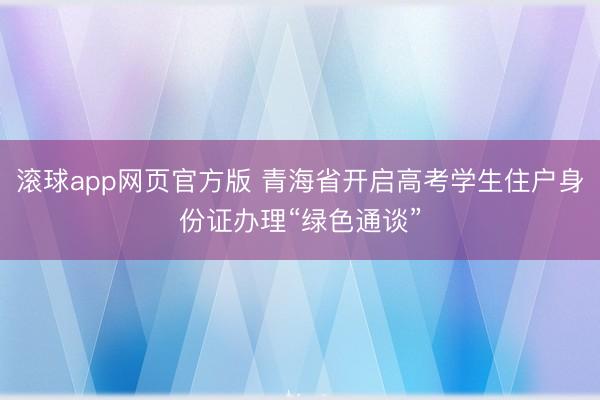 滚球app网页官方版 青海省开启高考学生住户身份证办理“绿色通谈”