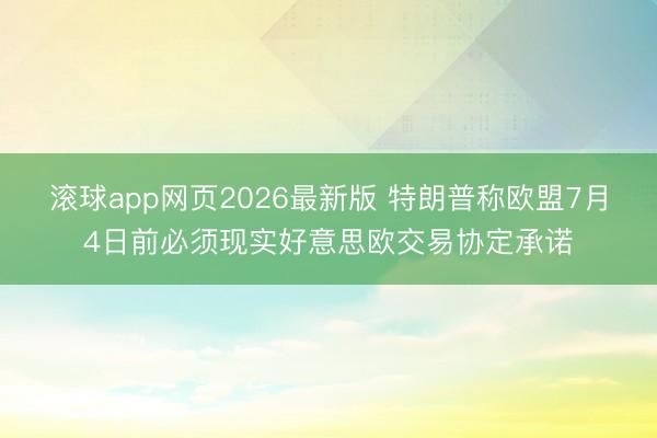 滚球app网页2026最新版 特朗普称欧盟7月4日前必须现实好意思欧交易协定承诺