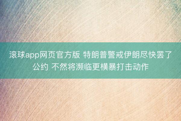 滚球app网页官方版 特朗普警戒伊朗尽快罢了公约 不然将濒临更横暴打击动作