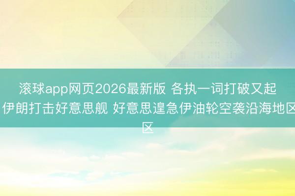 滚球app网页2026最新版 各执一词打破又起 伊朗打击好意思舰 好意思遑急伊油轮空袭沿海地区