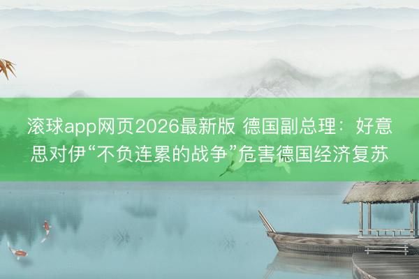 滚球app网页2026最新版 德国副总理:好意思对伊“不负连累的战争”危害德国经济复苏