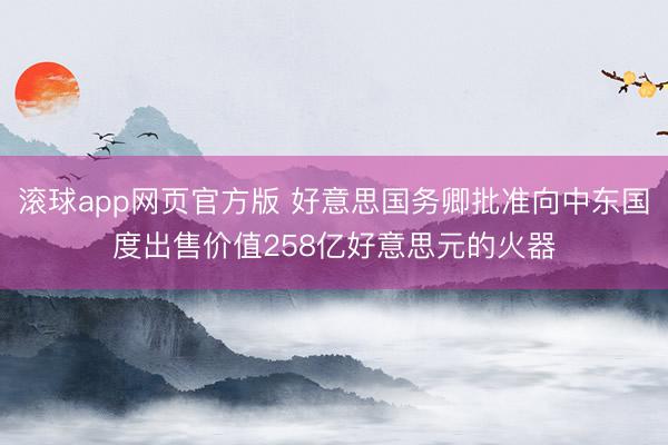 滚球app网页官方版 好意思国务卿批准向中东国度出售价值258亿好意思元的火器