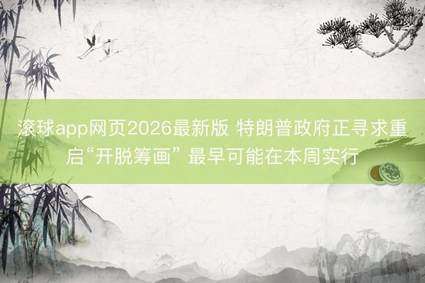 滚球app网页2026最新版 特朗普政府正寻求重启“开脱筹画” 最早可能在本周实行