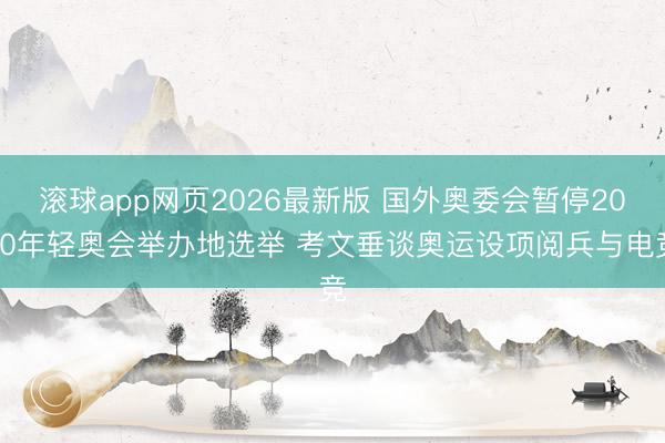 滚球app网页2026最新版 国外奥委会暂停2030年轻奥会举办地选举 考文垂谈奥运设项阅兵与电竞