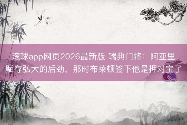 滚球app网页2026最新版 瑞典门将:阿亚里赋存弘大的后劲,那时布莱顿签下他是押对宝了