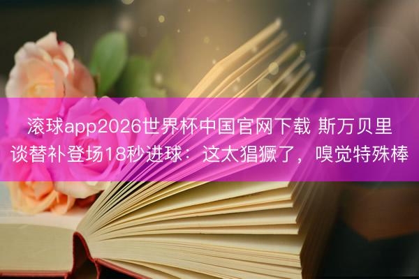 滚球app2026世界杯中国官网下载 斯万贝里谈替补登场18秒进球:这太猖獗了,嗅觉特殊棒