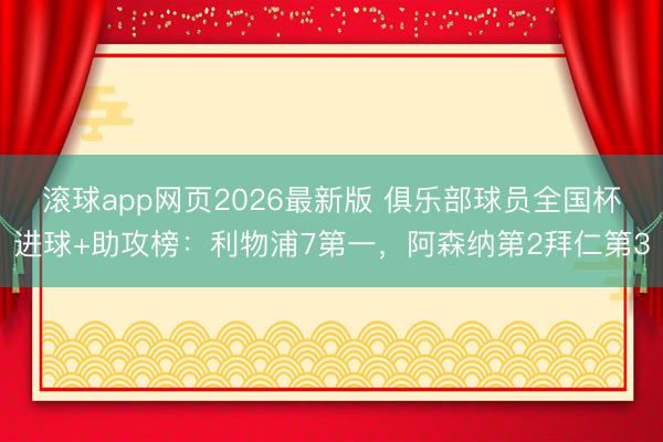 滚球app网页2026最新版 俱乐部球员全国杯进球+助攻榜：利物浦7第一，阿森纳第2拜仁第3