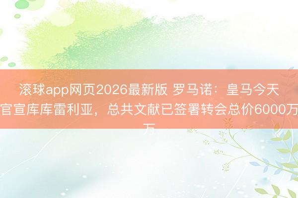 滚球app网页2026最新版 罗马诺：皇马今天官宣库库雷利亚，总共文献已签署转会总价6000万