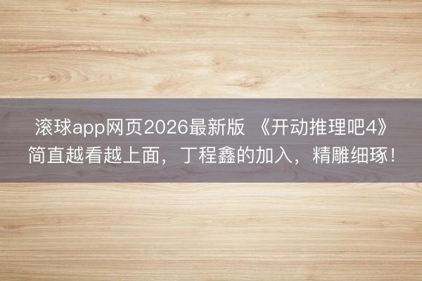 滚球app网页2026最新版 《开动推理吧4》简直越看越上面,丁程鑫的加入,精雕细琢!