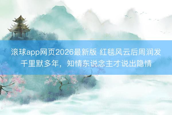 滚球app网页2026最新版 红毯风云后周润发千里默多年，知情东说念主才说出隐情