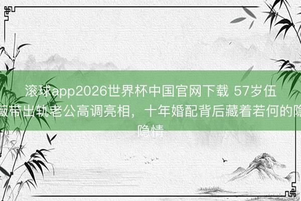 滚球app2026世界杯中国官网下载 57岁伍咏薇带出轨老公高调亮相,十年婚配背后藏着若何的隐情
