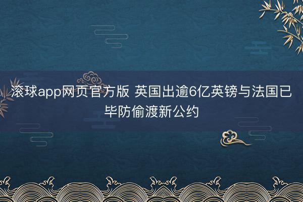 滚球app网页官方版 英国出逾6亿英镑与法国已毕防偷渡新公约