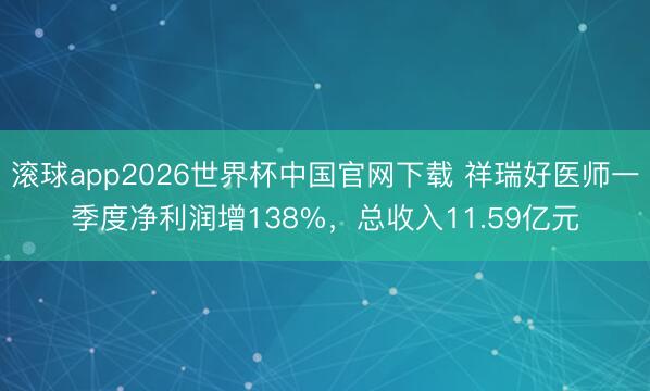 滚球app2026世界杯中国官网下载 祥瑞好医师一季度净利润增138%，总收入11.59亿元