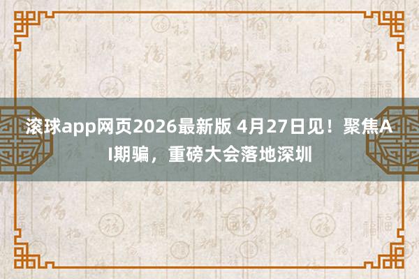 滚球app网页2026最新版 4月27日见！聚焦AI期骗，重磅大会落地深圳