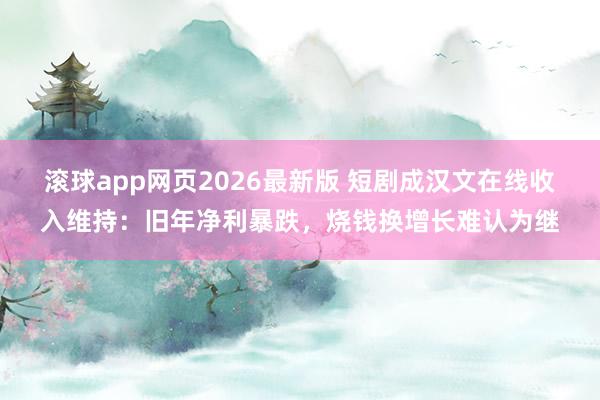 滚球app网页2026最新版 短剧成汉文在线收入维持:旧年净利暴跌,烧钱换增长难认为继