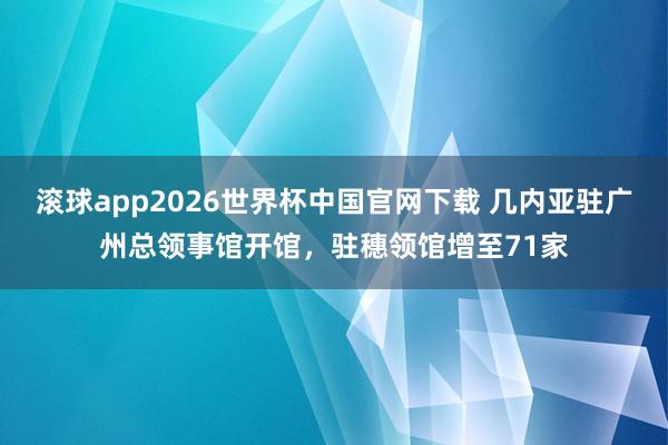 滚球app2026世界杯中国官网下载 几内亚驻广州总领事馆开馆,驻穗领馆增至71家