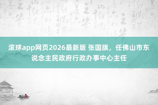 滚球app网页2026最新版 张国旗,任佛山市东说念主民政府行政办事中心主任