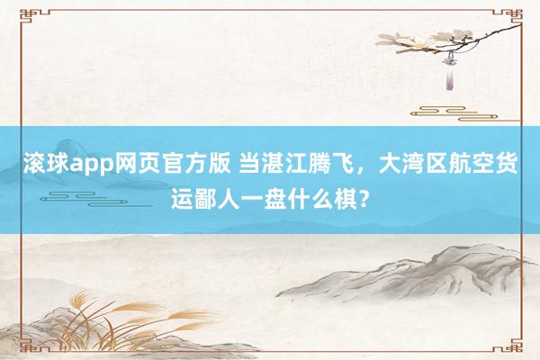 滚球app网页官方版 当湛江腾飞,大湾区航空货运鄙人一盘什么棋?