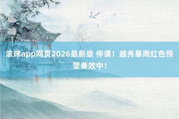 滚球app网页2026最新版 停课!越秀暴雨红色预警奏效中!