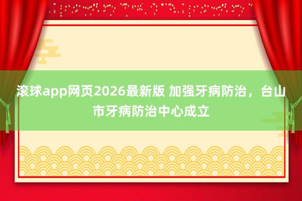 滚球app网页2026最新版 加强牙病防治,台山市牙病防治中心成立