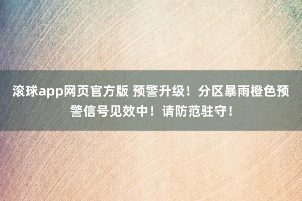 滚球app网页官方版 预警升级!分区暴雨橙色预警信号见效中!请防范驻守!