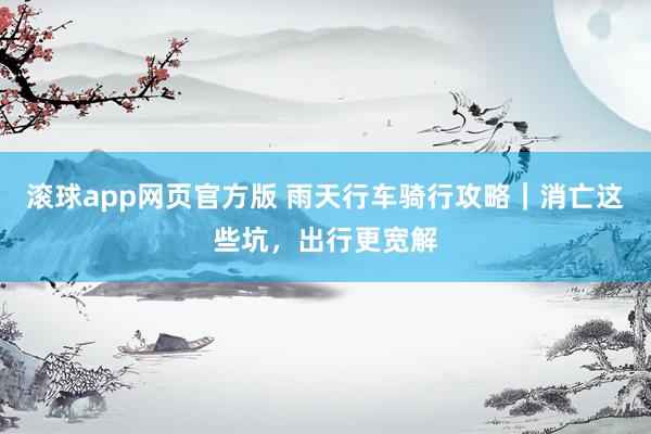 滚球app网页官方版 雨天行车骑行攻略|消亡这些坑,出行更宽解
