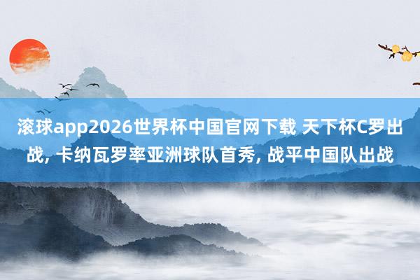 滚球app2026世界杯中国官网下载 天下杯C罗出战, 卡纳瓦罗率亚洲球队首秀, 战平中国队出战