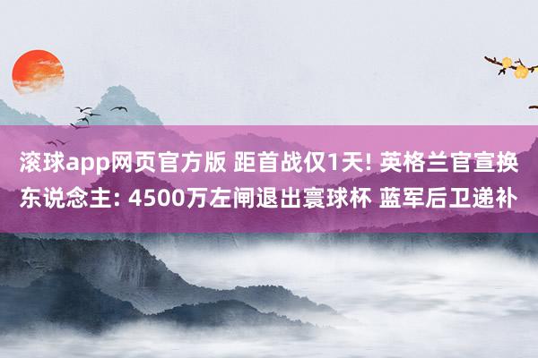 滚球app网页官方版 距首战仅1天! 英格兰官宣换东说念主: 4500万左闸退出寰球杯 蓝军后卫递补