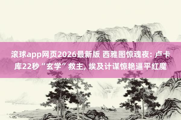 滚球app网页2026最新版 西雅图惊魂夜: 卢卡库22秒“玄学”救主， 埃及计谋惊艳逼平红魔