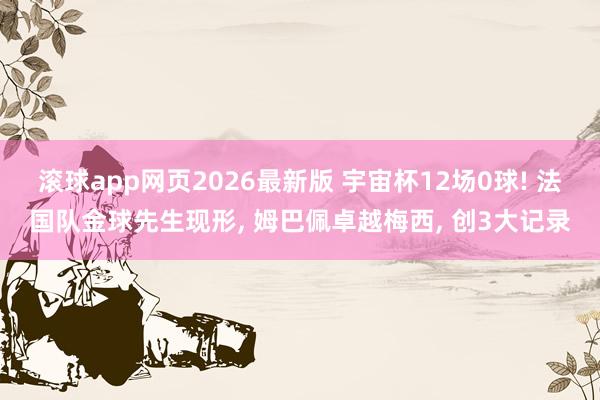 滚球app网页2026最新版 宇宙杯12场0球! 法国队金球先生现形, 姆巴佩卓越梅西, 创3大记录