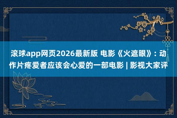 滚球app网页2026最新版 电影《火遮眼》: 动作片疼爱者应该会心爱的一部电影 | 影视大家评
